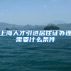 上海人才引进居住证办理需要什么条件