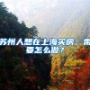 苏州人想在上海买房，需要怎么做？
