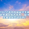 2022海外应届留学生就业竞争力报告发布，留学生就业优势还在吗？