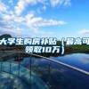 大学生购房补贴（最高可领取10万）