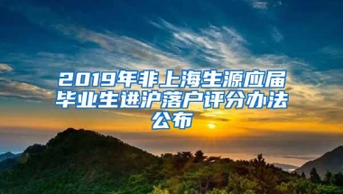 2019年非上海生源应届毕业生进沪落户评分办法公布