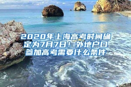 2020年上海高考时间确定为7月7日！外地户口参加高考需要什么条件