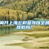 离开上海公积金可以全额提取吗？