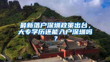 最新落户深圳政策出台，大专学历还能入户深圳吗？
