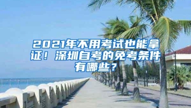 2021年不用考试也能拿证！深圳自考的免考条件有哪些？