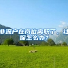 非深户在岗位离职了，社保怎么办？