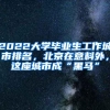 2022大学毕业生工作城市排名，北京在意料外，这座城市成“黑马”