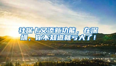 社保卡又添新功能，在深圳，你不知道就亏大了！