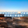 不在北京工作了，还能提取住房公积金吗？