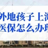 外地孩子上海医保怎么办理？非沪籍子女上海医保政策解读