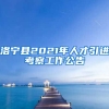 洛宁县2021年人才引进考察工作公告