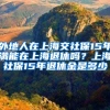 外地人在上海交社保15年满能在上海退休吗？上海社保15年退休金是多少