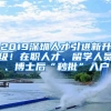 2019深圳人才引进新升级！在职人才、留学人员、博士后“秒批”入户