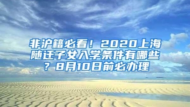 非沪籍必看！2020上海随迁子女入学条件有哪些？8月10日前必办理