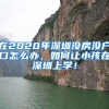 在2020年深圳没房没户口怎么办，如何让小孩在深圳上学！