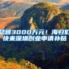 总额3000万元！海归们快来深圳创业申请补贴