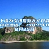 上海为引进海外人才开辟绿色通道 - 2022年02月25日