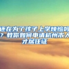 还在为了孩子上学烦恼吗？教你如何申请杭州市人才居住证