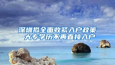 深圳拟全面收紧入户政策 大专学历不再直接入户