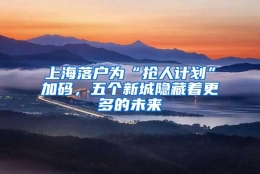 上海落户为“抢人计划”加码，五个新城隐藏着更多的未来