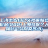 上海怎么自己交社保和公积金(2021上海社保个人和公司分别交多少)