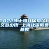 2022年上海社保每个月交多少钱 上海社保缴费基数