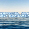 在深圳怎么补办、换领身份证？外地人可以办吗？