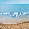 北京市工作居住证到期了怎么续签