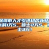 深圳市人才引进租房补贴：本科1万5，硕士2万5，博士3万！
