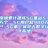 深圳累计建成5G基站5.1万个，5G用户超900万户 5G第一城抢占数字经济高地