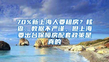 70%新上海人要租房？核查：数据不严谨，但上海要出台保障房配套政策是真的