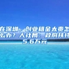 在深圳，创业租金太贵怎么办？人社局：政府扶持5.6万元