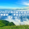 2021上海社保公积金缴费基数 （更新至2021年7月）