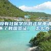 没有社保学历低正常申请不了韩国签证， 怎么办？