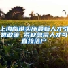 上海临港实施最新人才引进政策 紧缺急需人才可直接落户