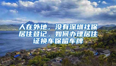 人在外地，没有深圳社保居住登记，如何办理居住证换车保留车牌