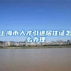 上海市人才引进居住证怎么办理