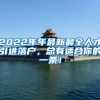 2022年年最新最全人才引进落户，总有适合你的一条！