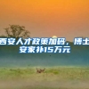 西安人才政策加码，博士安家补15万元