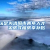 认定为洛阳市青年人才   买房或租房享补贴