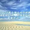 2022年上海人才引进高级职称目录，上海落户政策改动！