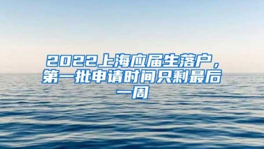 2022上海应届生落户，第一批申请时间只剩最后一周