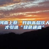 河南上蔡：开辟高层次人才引进“绿色通道”