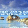 深圳市引进人才补贴新规：本科以上最少补贴1.5万元