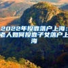 2022年投靠落户上海：老人如何投靠子女落户上海