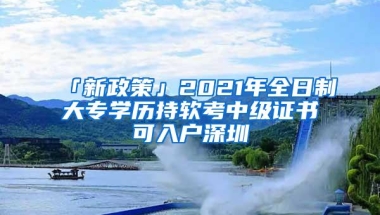 「新政策」2021年全日制大专学历持软考中级证书可入户深圳