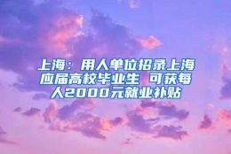 上海：用人单位招录上海应届高校毕业生 可获每人2000元就业补贴