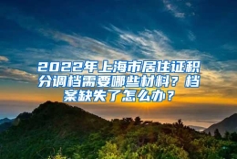 2022年上海市居住证积分调档需要哪些材料？档案缺失了怎么办？