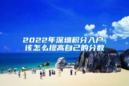 2022年深圳积分入户，该怎么提高自己的分数