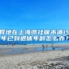 异地在上海缴社保未满15年已到退休年龄怎么办？